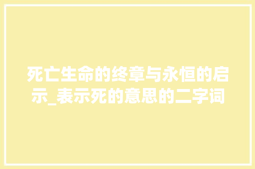 死亡生命的终章与永恒的启示_表示死的意思的二字词语
