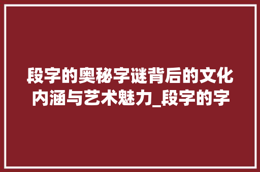 段字的奥秘字谜背后的文化内涵与艺术魅力_段字的字谜是什么意思啊 第1张 段字的奥秘字谜背后的文化内涵与艺术魅力_段字的字谜是什么意思啊 第1张