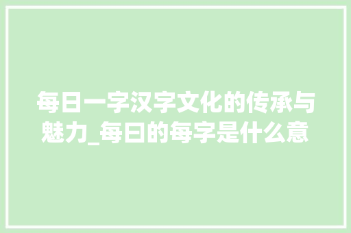 每日一字汉字文化的传承与魅力_每曰的每字是什么意思