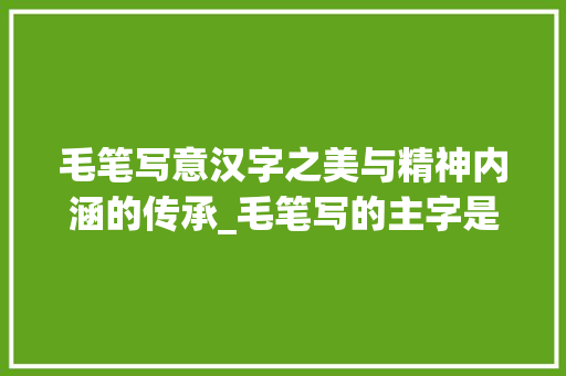 毛笔写意汉字之美与精神内涵的传承_毛笔写的主字是什么意思 第1张 毛笔写意汉字之美与精神内涵的传承_毛笔写的主字是什么意思 第1张