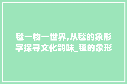 毯一物一世界,从毯的象形字探寻文化韵味_毯的象形字是什么意思