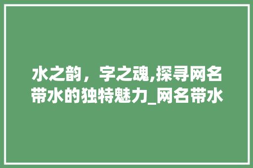 水之韵，字之魂,探寻网名带水的独特魅力_网名带水的意思有哪些字