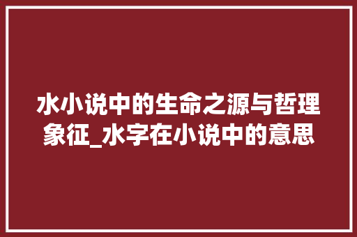 水小说中的生命之源与哲理象征_水字在小说中的意思解释  第1张