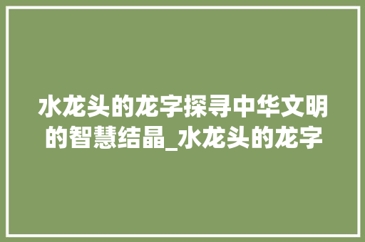 水龙头的龙字探寻中华文明的智慧结晶_水龙头的龙字什么意思