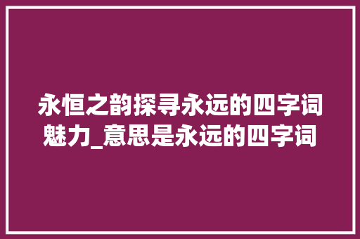 永恒之韵探寻永远的四字词魅力_意思是永远的四字词
