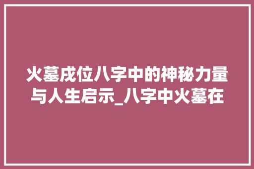 火墓戌位八字中的神秘力量与人生启示_八字中火墓在戌的意思