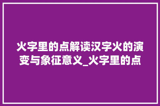 火字里的点解读汉字火的演变与象征意义_火字里的点是什么意思  第1张