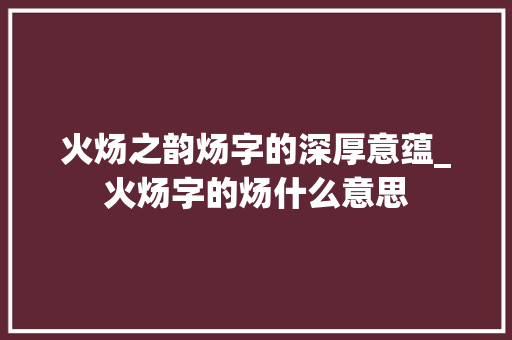 火炀之韵炀字的深厚意蕴_火炀字的炀什么意思