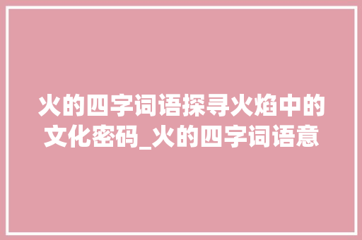 火的四字词语探寻火焰中的文化密码_火的四字词语意思  第1张