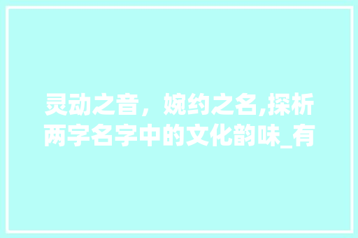 灵动之音，婉约之名,探析两字名字中的文化韵味_有意思的两字名字女生  第1张