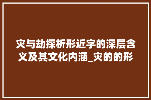 灾与劫探析形近字的深层含义及其文化内涵_灾的的形近字是什么意思