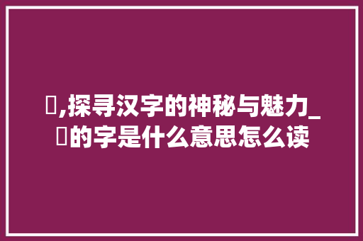 烐,探寻汉字的神秘与魅力_烐的字是什么意思怎么读  第1张