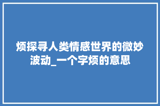 烦探寻人类情感世界的微妙波动_一个字烦的意思
