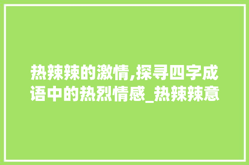 热辣辣的激情,探寻四字成语中的热烈情感_热辣辣意思的四字成语  第1张