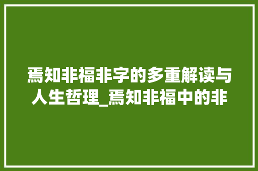 焉知非福非字的多重解读与人生哲理_焉知非福中的非字的意思 第1张 焉知非福非字的多重解读与人生哲理_焉知非福中的非字的意思 第1张