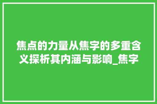焦点的力量从焦字的多重含义探析其内涵与影响_焦字在新华字典中的意思