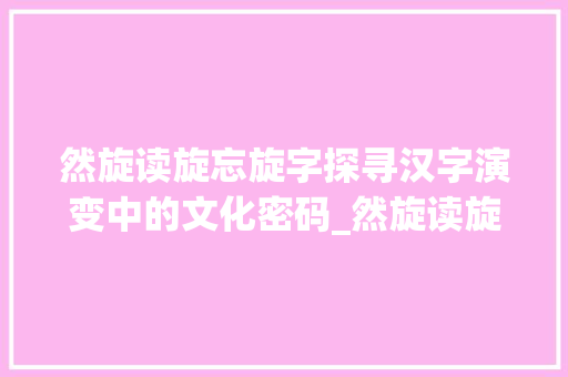 然旋读旋忘旋字探寻汉字演变中的文化密码_然旋读旋忘旋字的意思