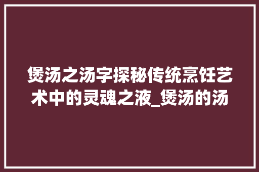 煲汤之汤字探秘传统烹饪艺术中的灵魂之液_煲汤的汤字是什么意思 第1张 煲汤之汤字探秘传统烹饪艺术中的灵魂之液_煲汤的汤字是什么意思 第1张
