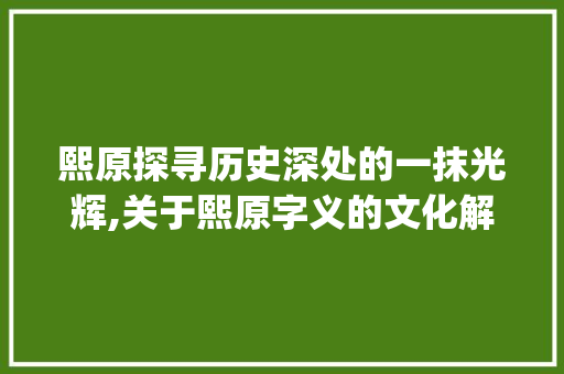熙原探寻历史深处的一抹光辉,关于熙原字义的文化解读_熙原字的含义是什么意思