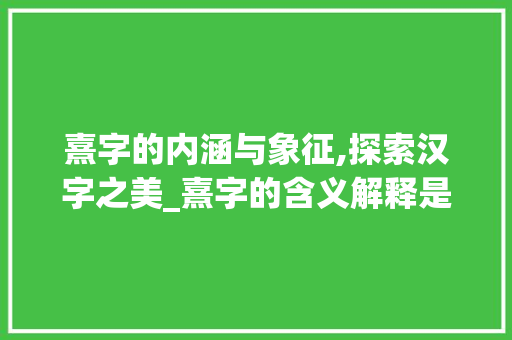 熹字的内涵与象征,探索汉字之美_熹字的含义解释是什么意思