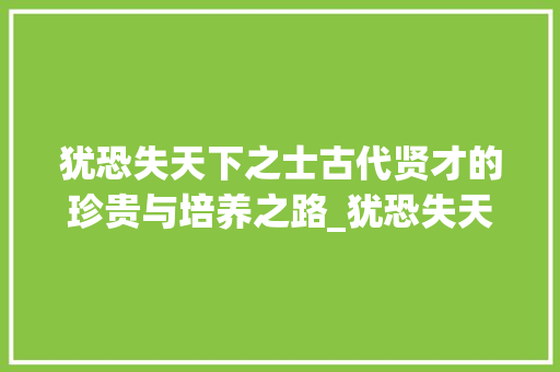 犹恐失天下之士古代贤才的珍贵与培养之路_犹恐失天下之士字的意思