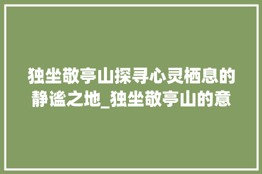 独坐敬亭山探寻心灵栖息的静谧之地_独坐敬亭山的意思40字