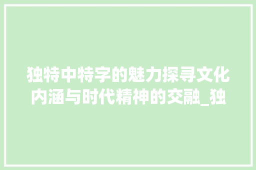 独特中特字的魅力探寻文化内涵与时代精神的交融_独特中特字的意思解释词语