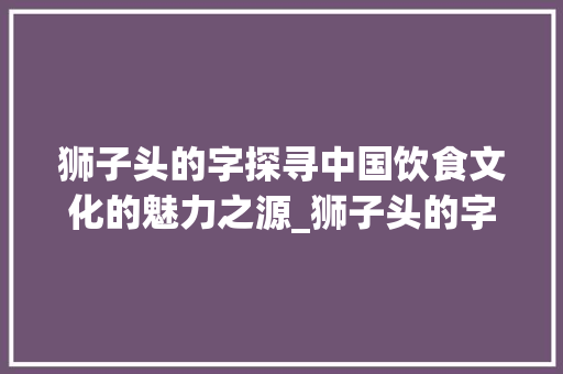 狮子头的字探寻中国饮食文化的魅力之源_狮子头的字是什么意思