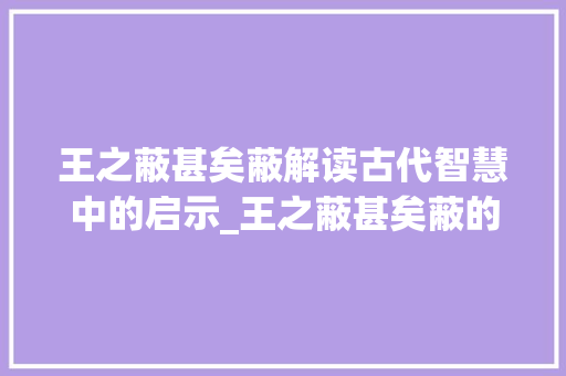 王之蔽甚矣蔽解读古代智慧中的启示_王之蔽甚矣蔽的字的意思