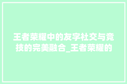 王者荣耀中的友字社交与竞技的完美融合_王者荣耀的友字是啥意思