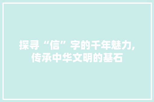 探寻“信”字的千年魅力,传承中华文明的基石