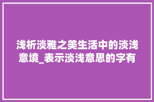 浅析淡雅之美生活中的淡浅意境_表示淡浅意思的字有哪些  第1张