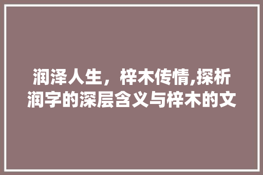 润泽人生，梓木传情,探析润字的深层含义与梓木的文化象征_润字的含义是什么意思梓