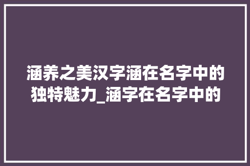 涵养之美汉字涵在名字中的独特魅力_涵字在名字中的一意思