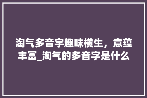 淘气多音字趣味横生,意蕴丰富_淘气的多音字是什么意思