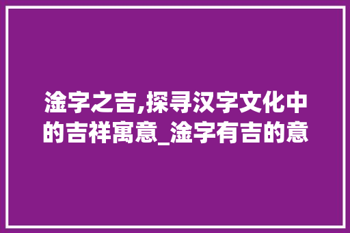 淦字之吉,探寻汉字文化中的吉祥寓意_淦字有吉的意思吗是什么 第1张 淦字之吉,探寻汉字文化中的吉祥寓意_淦字有吉的意思吗是什么 第1张