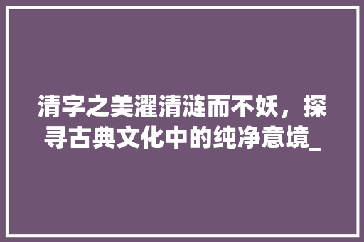 清字之美濯清涟而不妖，探寻古典文化中的纯净意境_濯清涟而不妖清字的意思