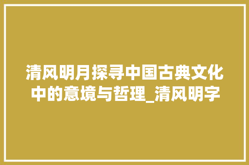 清风明月探寻中国古典文化中的意境与哲理_清风明字的含义是什么意思
