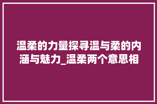 温柔的力量探寻温与柔的内涵与魅力_温柔两个意思相近的字
