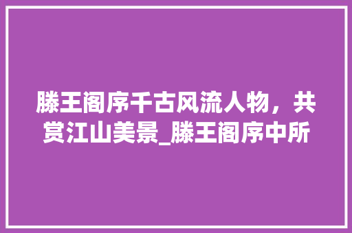 滕王阁序千古风流人物,共赏江山美景_滕王阁序中所有字的意思 第1张 滕王阁序千古风流人物,共赏江山美景_滕王阁序中所有字的意思 第1张