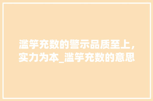滥竽充数的警示品质至上,实力为本_滥竽充数的意思5个字 第1张 滥竽充数的警示品质至上,实力为本_滥竽充数的意思5个字 第1张