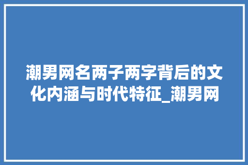 潮男网名两子两字背后的文化内涵与时代特征_潮男网名两子两字的意思 第1张 潮男网名两子两字背后的文化内涵与时代特征_潮男网名两子两字的意思 第1张