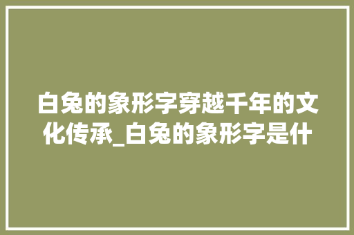 白兔的象形字穿越千年的文化传承_白兔的象形字是什么意思
