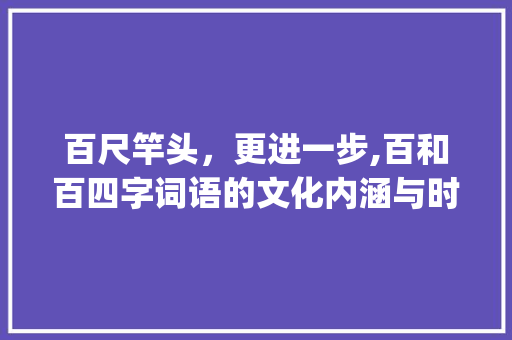 百尺竿头，更进一步,百和百四字词语的文化内涵与时代价值_百和百四字词语的意思