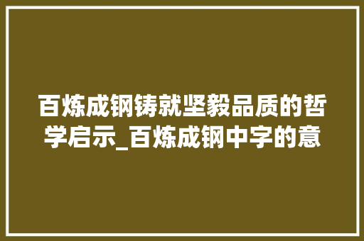 百炼成钢铸就坚毅品质的哲学启示_百炼成钢中字的意思 第1张 百炼成钢铸就坚毅品质的哲学启示_百炼成钢中字的意思 第1张