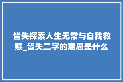 皆失探索人生无常与自我救赎_皆失二字的意思是什么呢 第1张 皆失探索人生无常与自我救赎_皆失二字的意思是什么呢 第1张