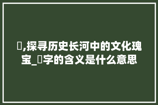 盷,探寻历史长河中的文化瑰宝_盷字的含义是什么意思