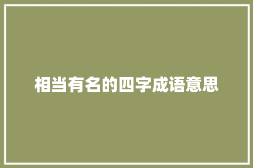 相当有名的四字成语意思 第1张 相当有名的四字成语意思 第1张
