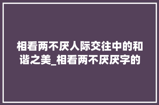 相看两不厌人际交往中的和谐之美_相看两不厌厌字的意思是