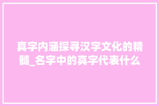 真字内涵探寻汉字文化的精髓_名字中的真字代表什么意思